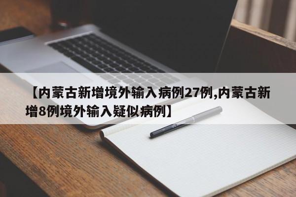 【内蒙古新增境外输入病例27例,内蒙古新增8例境外输入疑似病例】