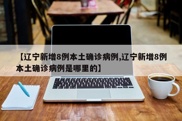 【辽宁新增8例本土确诊病例,辽宁新增8例本土确诊病例是哪里的】