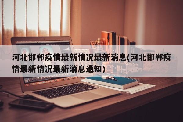 河北邯郸疫情最新情况最新消息(河北邯郸疫情最新情况最新消息通知)