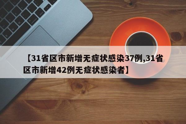 【31省区市新增无症状感染37例,31省区市新增42例无症状感染者】