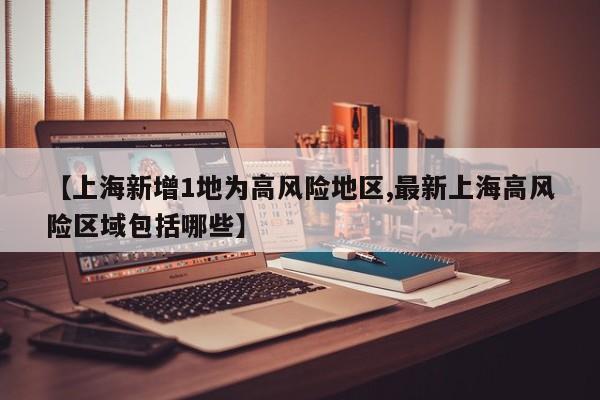 【上海新增1地为高风险地区,最新上海高风险区域包括哪些】