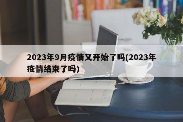 2023年9月疫情又开始了吗(2023年疫情结束了吗)