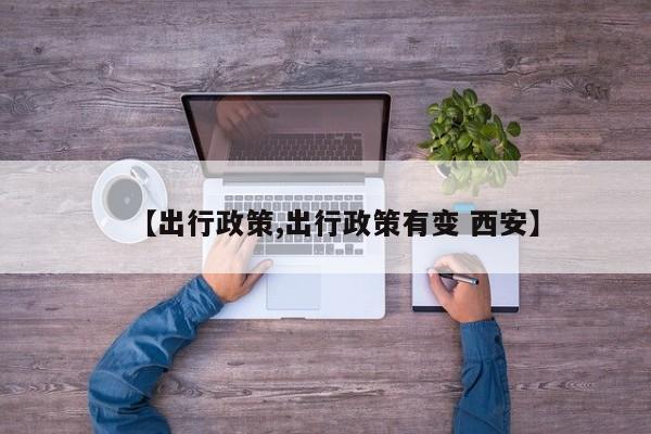 【出行政策,出行政策有变 西安】