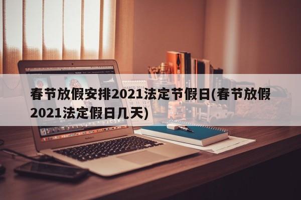 春节放假安排2021法定节假日(春节放假2021法定假日几天)