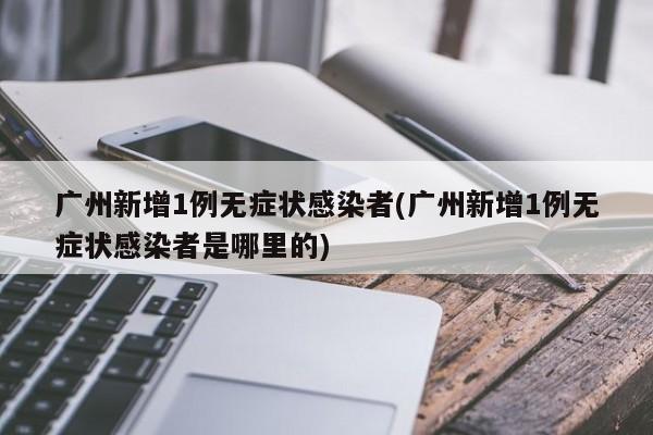 广州新增1例无症状感染者(广州新增1例无症状感染者是哪里的)