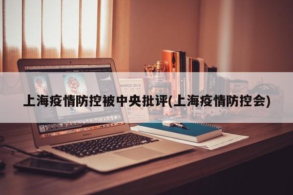 上海疫情防控被中央批评(上海疫情防控会)