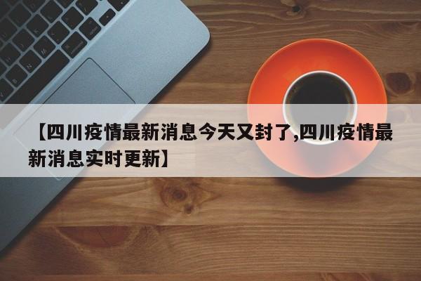【四川疫情最新消息今天又封了,四川疫情最新消息实时更新】