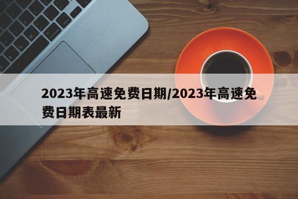 2023年高速免费日期/2023年高速免费日期表最新