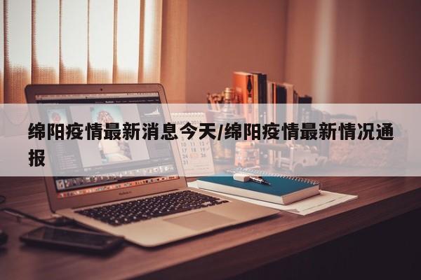 绵阳疫情最新消息今天/绵阳疫情最新情况通报