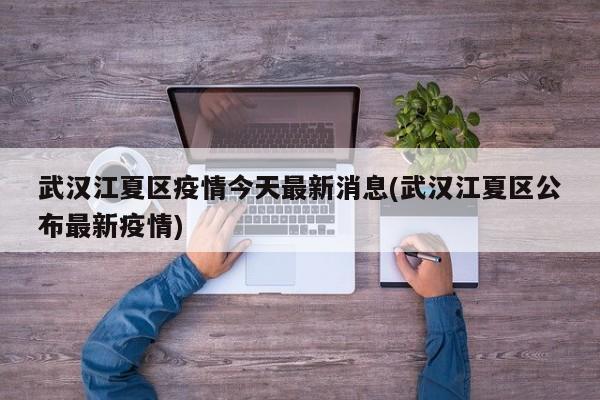 武汉江夏区疫情今天最新消息(武汉江夏区公布最新疫情)