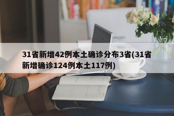 31省新增42例本土确诊分布3省(31省新增确诊124例本土117例)