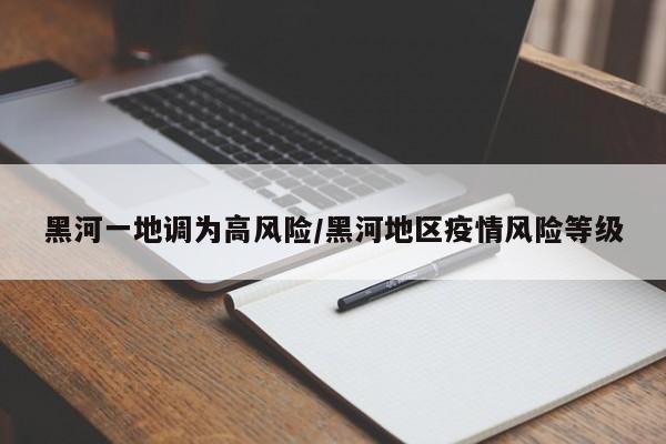 黑河一地调为高风险/黑河地区疫情风险等级