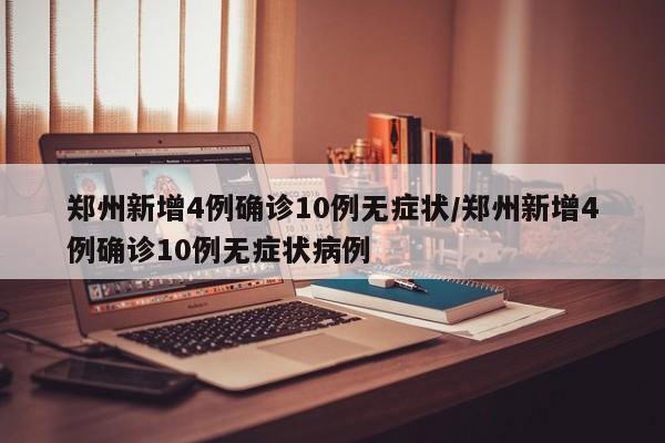 郑州新增4例确诊10例无症状/郑州新增4例确诊10例无症状病例