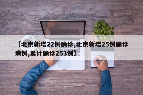 【北京新增22例确诊,北京新增25例确诊病例,累计确诊253例】
