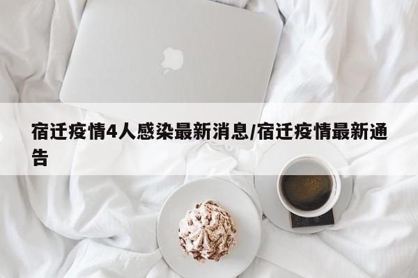 宿迁疫情4人感染最新消息/宿迁疫情最新通告