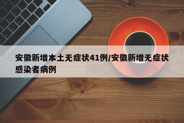 安徽新增本土无症状41例/安徽新增无症状感染者病例