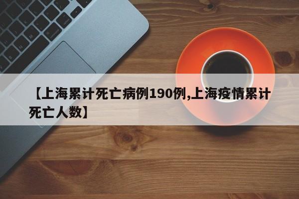 【上海累计死亡病例190例,上海疫情累计死亡人数】