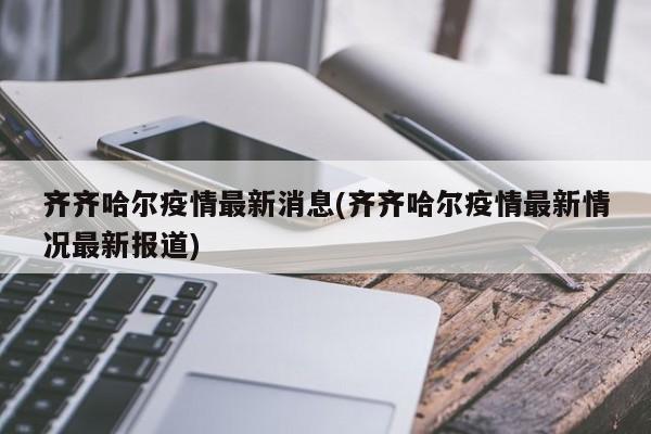 齐齐哈尔疫情最新消息(齐齐哈尔疫情最新情况最新报道)