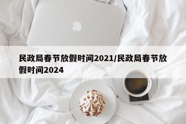 民政局春节放假时间2021/民政局春节放假时间2024
