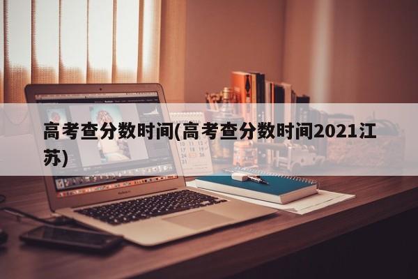 高考查分数时间(高考查分数时间2021江苏)