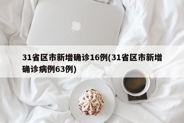 31省区市新增确诊16例(31省区市新增确诊病例63例)