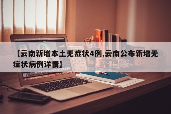 【云南新增本土无症状4例,云南公布新增无症状病例详情】