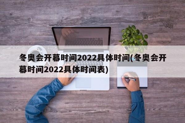 冬奥会开幕时间2022具体时间(冬奥会开幕时间2022具体时间表)