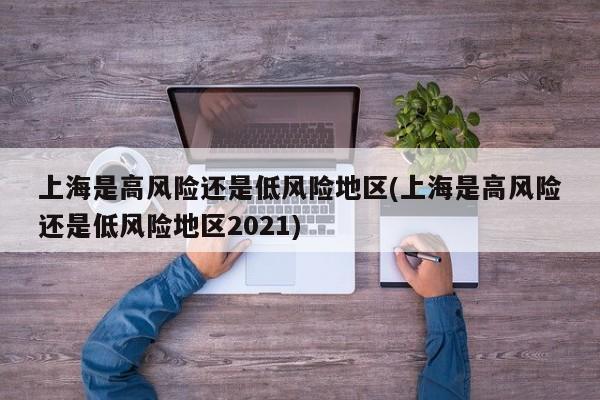 上海是高风险还是低风险地区(上海是高风险还是低风险地区2021)