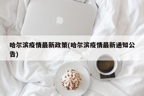 哈尔滨疫情最新政策(哈尔滨疫情最新通知公告)
