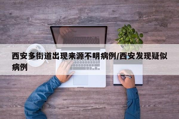 西安多街道出现来源不明病例/西安发现疑似病例