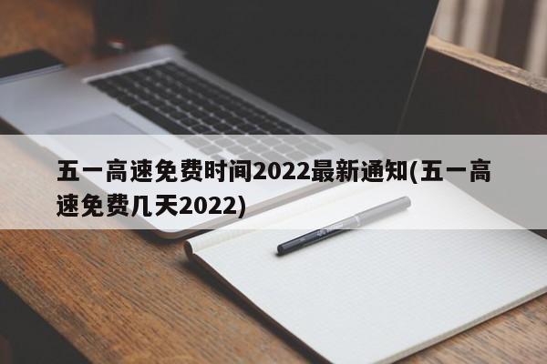 五一高速免费时间2022最新通知(五一高速免费几天2022)