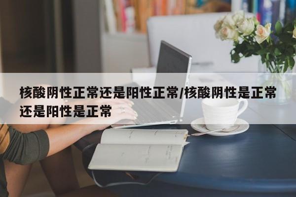 核酸阴性正常还是阳性正常/核酸阴性是正常还是阳性是正常
