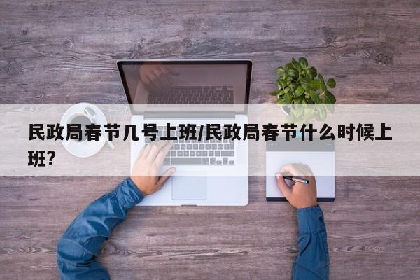 民政局春节几号上班/民政局春节什么时候上班?