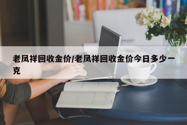 老凤祥回收金价/老凤祥回收金价今日多少一克