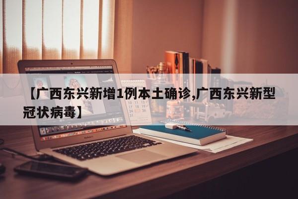 【广西东兴新增1例本土确诊,广西东兴新型冠状病毒】