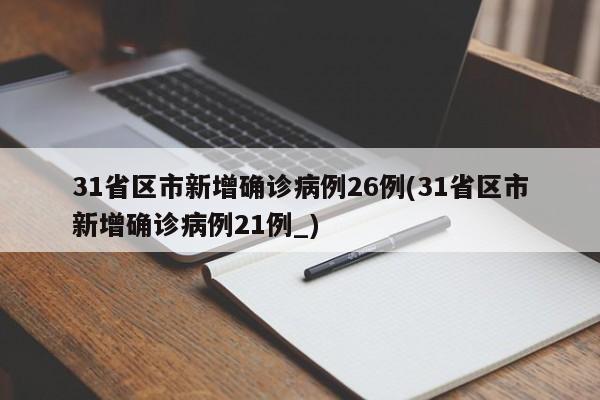 31省区市新增确诊病例26例(31省区市新增确诊病例21例_)