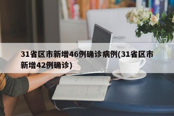 31省区市新增46例确诊病例(31省区市新增42例确诊)