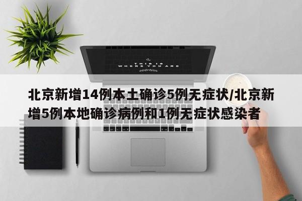 北京新增14例本土确诊5例无症状/北京新增5例本地确诊病例和1例无症状感染者