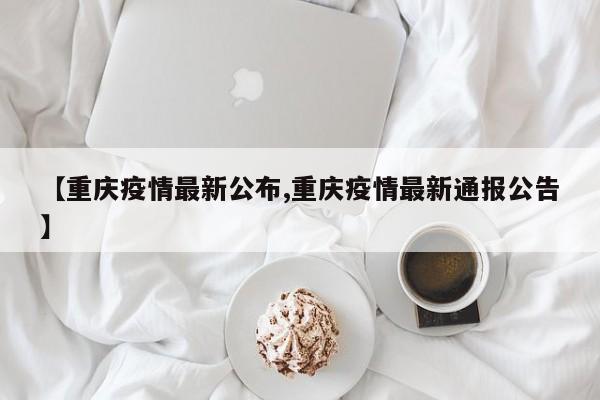 【重庆疫情最新公布,重庆疫情最新通报公告】