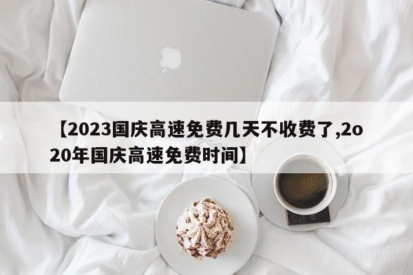 【2023国庆高速免费几天不收费了,2o20年国庆高速免费时间】