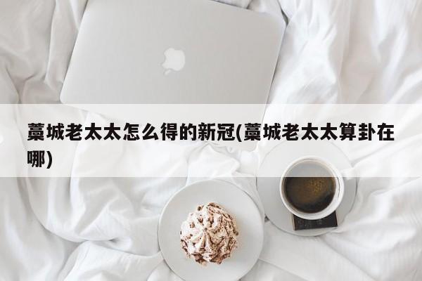 藁城老太太怎么得的新冠(藁城老太太算卦在哪)