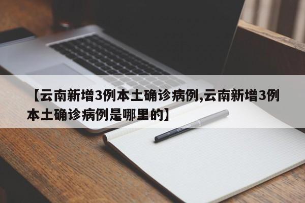 【云南新增3例本土确诊病例,云南新增3例本土确诊病例是哪里的】