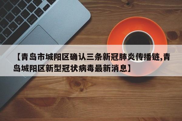 【青岛市城阳区确认三条新冠肺炎传播链,青岛城阳区新型冠状病毒最新消息】