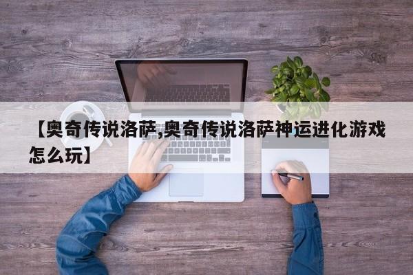 【奥奇传说洛萨,奥奇传说洛萨神运进化游戏怎么玩】