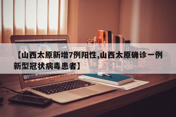 【山西太原新增7例阳性,山西太原确诊一例新型冠状病毒患者】