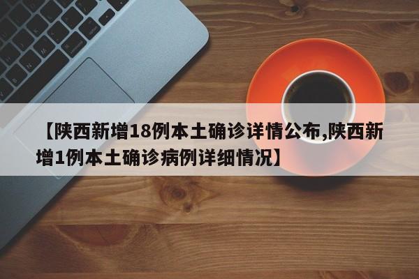 【陕西新增18例本土确诊详情公布,陕西新增1例本土确诊病例详细情况】