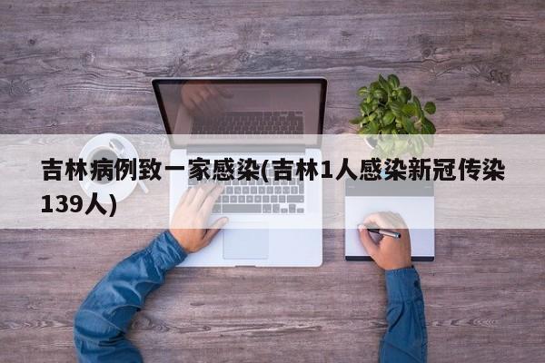 吉林病例致一家感染(吉林1人感染新冠传染139人)