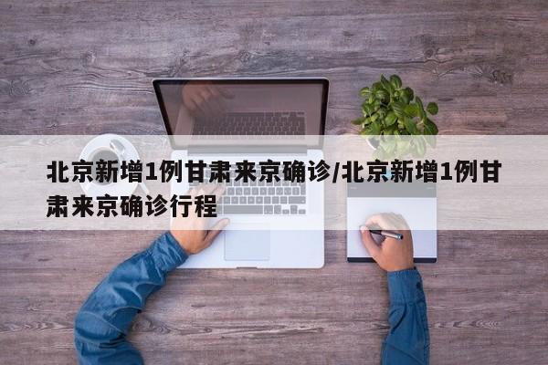 北京新增1例甘肃来京确诊/北京新增1例甘肃来京确诊行程