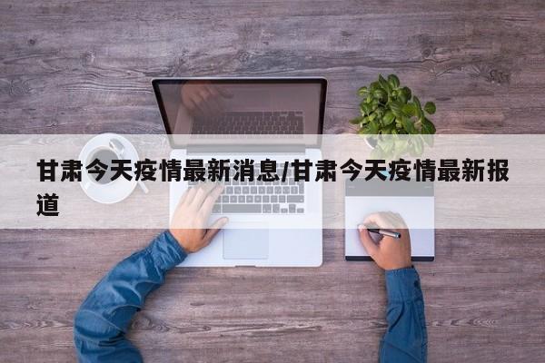 甘肃今天疫情最新消息/甘肃今天疫情最新报道