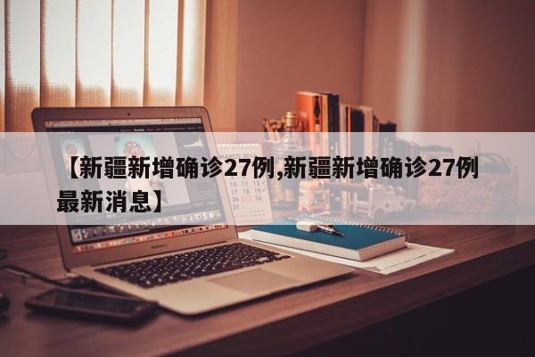 【新疆新增确诊27例,新疆新增确诊27例最新消息】